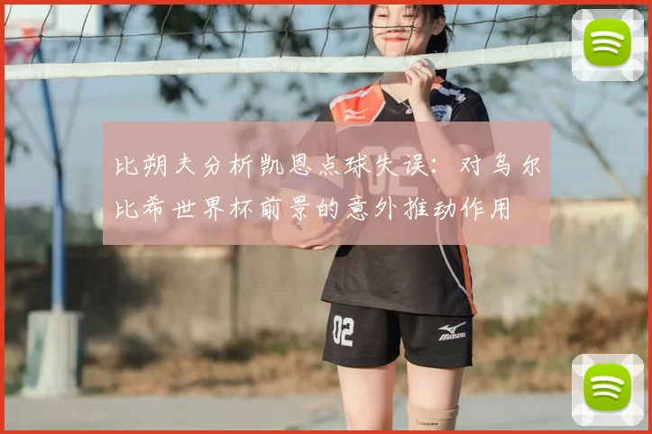 比朔夫分析凯恩点球失误:对乌尔比希世界杯前景的意外推动作用