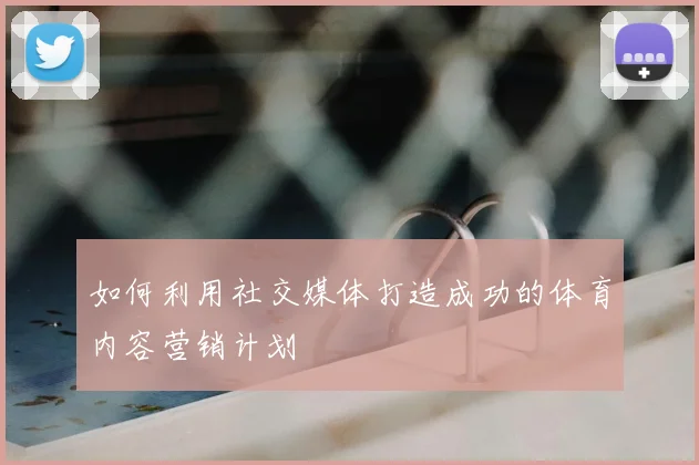 如何利用社交媒体打造成功的体育内容营销计划