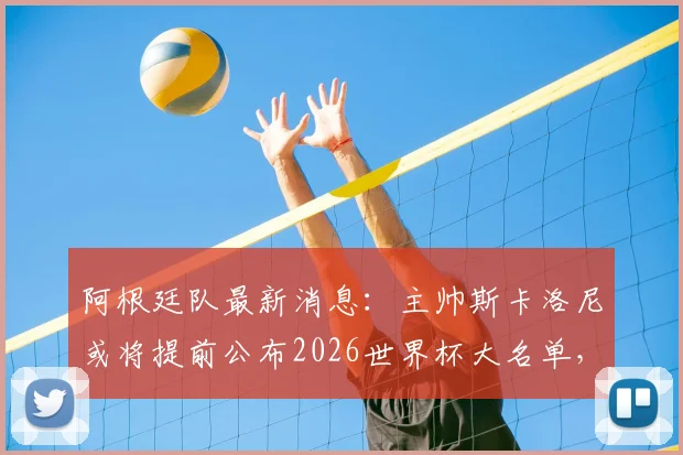 阿根廷队最新消息:主帅斯卡洛尼或将提前公布2026世界杯大名单,三大关键悬念引发关注
