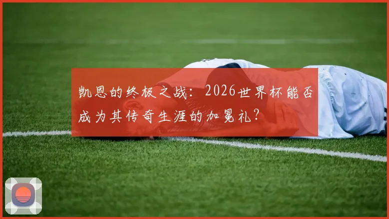 凯恩的终极之战:2026世界杯能否成为其传奇生涯的加冕礼?