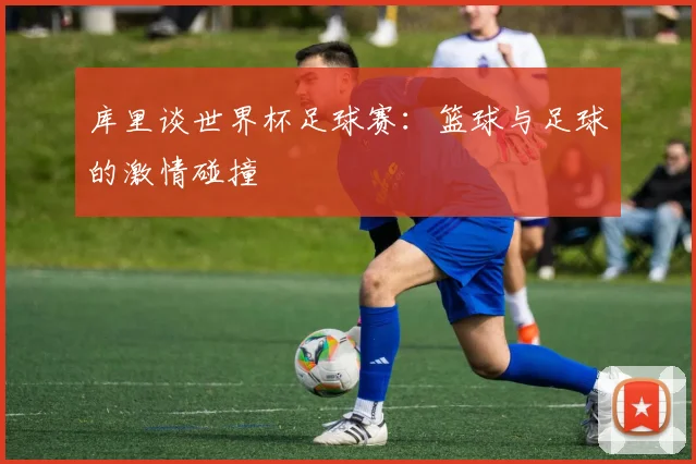 库里谈世界杯足球赛:篮球与足球的激情碰撞