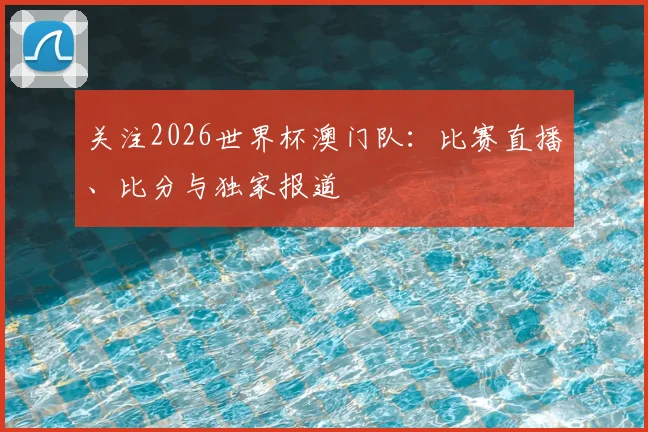 关注2026世界杯澳门队:比赛直播、比分与独家报道