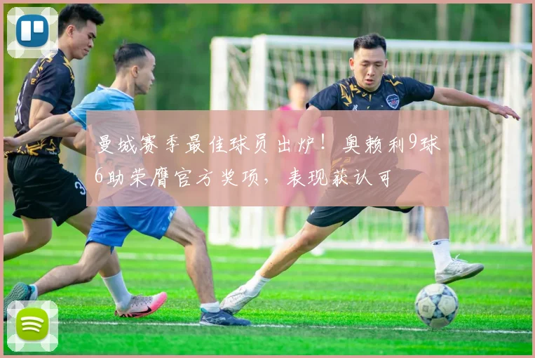 曼城赛季最佳球员出炉!奥赖利9球6助荣膺官方奖项,表现获认可