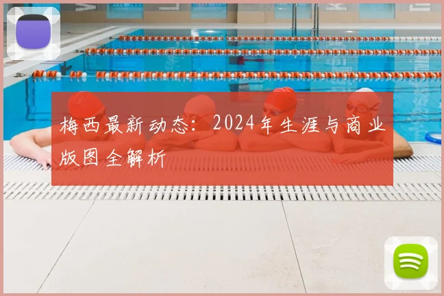 梅西最新动态:2024年生涯与商业版图全解析