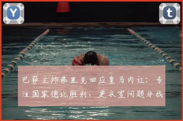 巴萨主帅弗里克回应皇马内讧:专注国家德比胜利,更衣室问题非我所虑