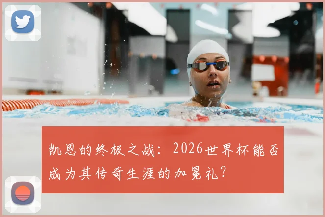 凯恩的终极之战:2026世界杯能否成为其传奇生涯的加冕礼?