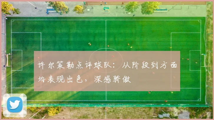 许尔策勒点评球队：从阶段到方面均表现出色，深感骄傲