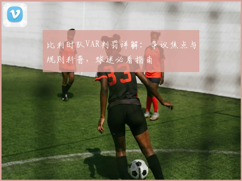 比利时队VAR判罚详解:争议焦点与规则科普,球迷必看指南