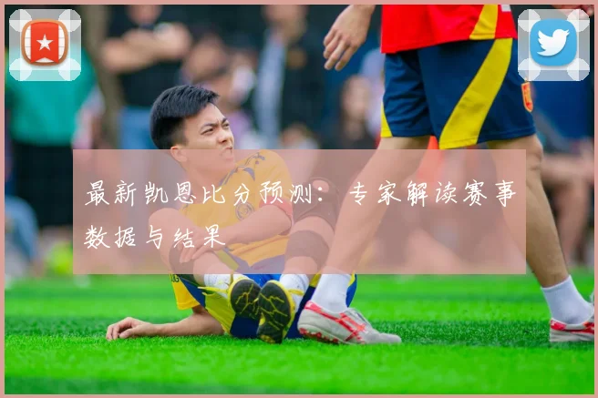 最新凯恩比分预测:专家解读赛事数据与结果