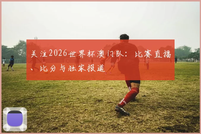 关注2026世界杯澳门队:比赛直播、比分与独家报道