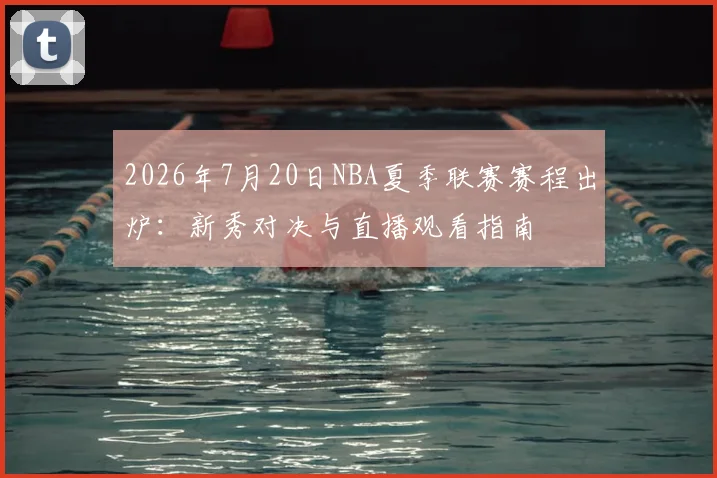 2026年7月20日NBA夏季联赛赛程出炉:新秀对决与直播观看指南