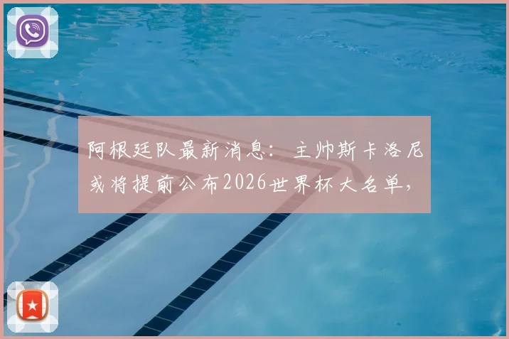 阿根廷队最新消息:主帅斯卡洛尼或将提前公布2026世界杯大名单,三大关键悬念引发关注