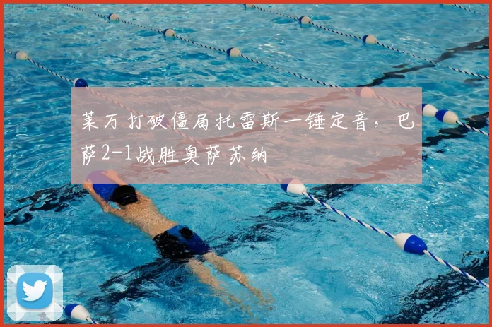 莱万打破僵局托雷斯一锤定音,巴萨2-1战胜奥萨苏纳