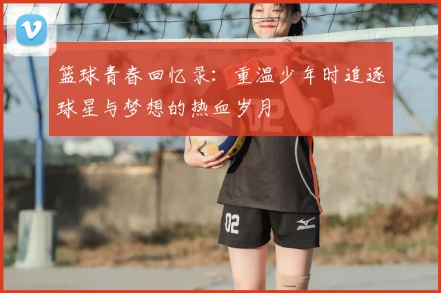 篮球青春回忆录:重温少年时追逐球星与梦想的热血岁月